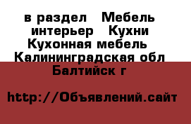  в раздел : Мебель, интерьер » Кухни. Кухонная мебель . Калининградская обл.,Балтийск г.